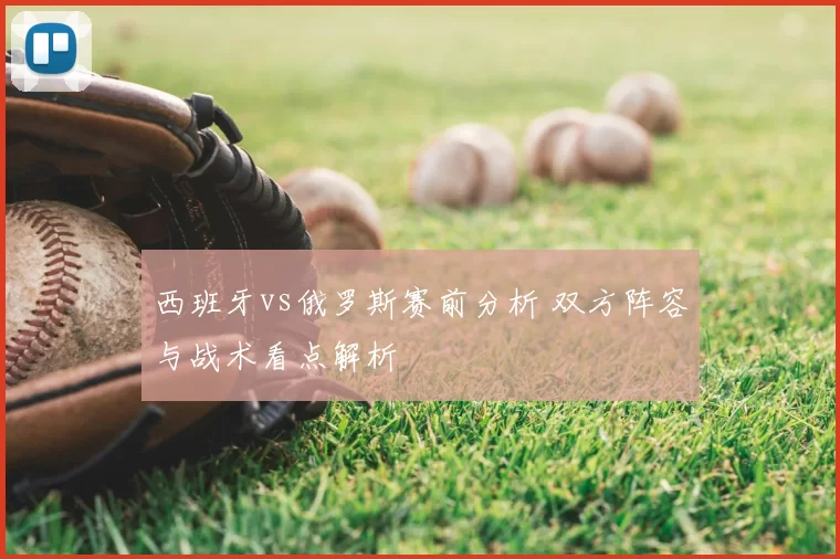 西班牙vs俄罗斯赛前分析 双方阵容与战术看点解析