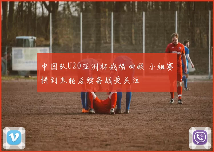 中国队U20亚洲杯战绩回顾 小组赛拼到末轮后续备战受关注