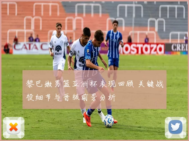 黎巴嫩男篮亚洲杯表现回顾 关键战役细节与晋级前景分析