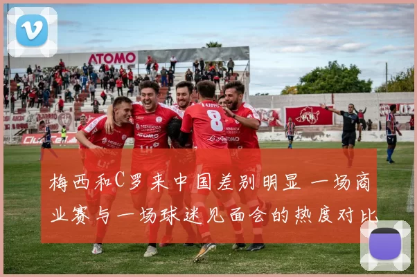 梅西和C罗来中国差别明显 一场商业赛与一场球迷见面会的热度对比