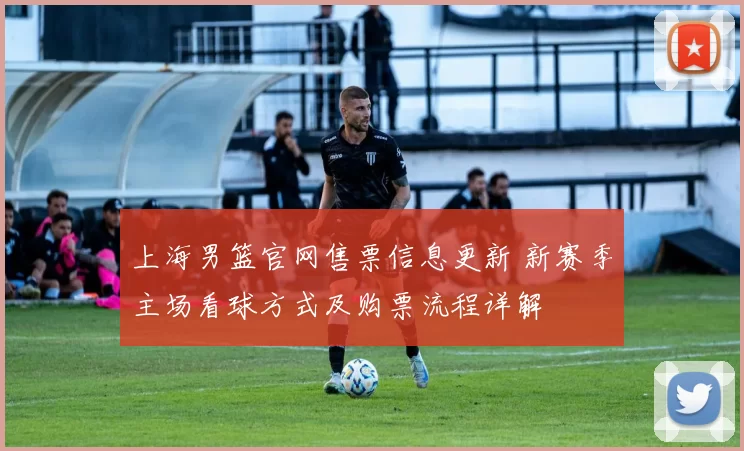 上海男篮官网售票信息更新 新赛季主场看球方式及购票流程详解