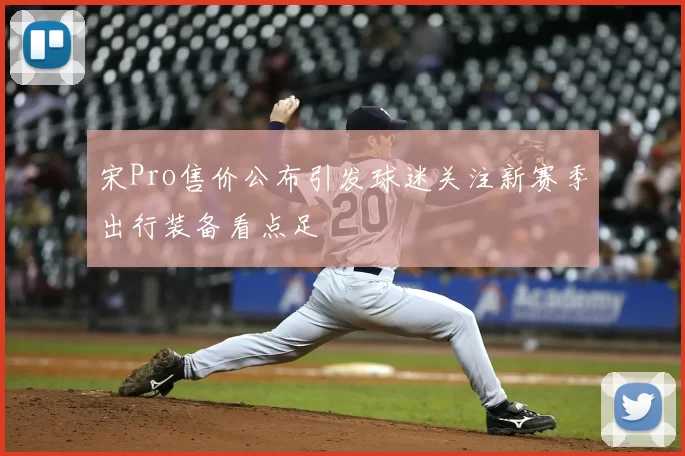 宋Pro售价公布引发球迷关注新赛季出行装备看点足