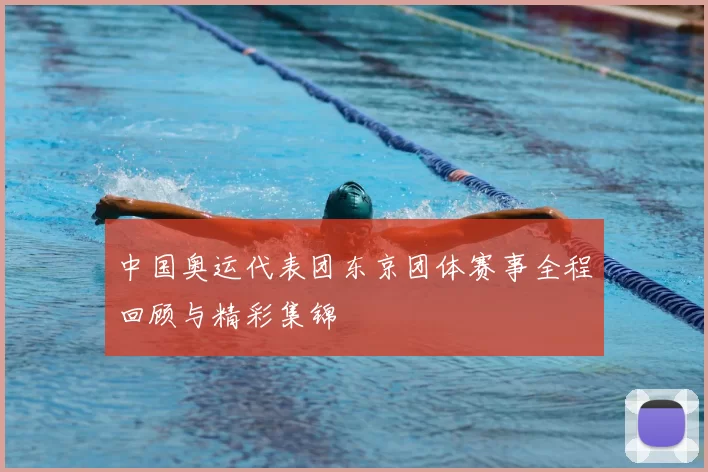 中国奥运代表团东京团体赛事全程回顾与精彩集锦
