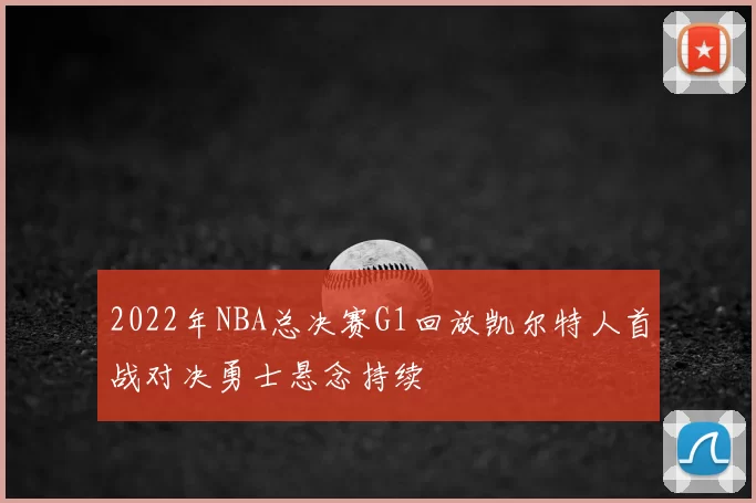 2022年NBA总决赛G1回放凯尔特人首战对决勇士悬念持续