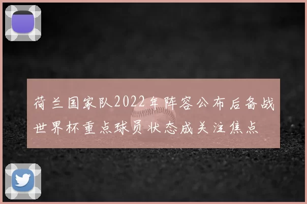荷兰国家队2022年阵容公布后备战世界杯重点球员状态成关注焦点