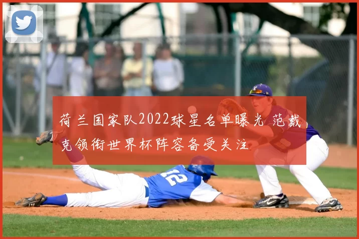 荷兰国家队2022球星名单曝光 范戴克领衔世界杯阵容备受关注