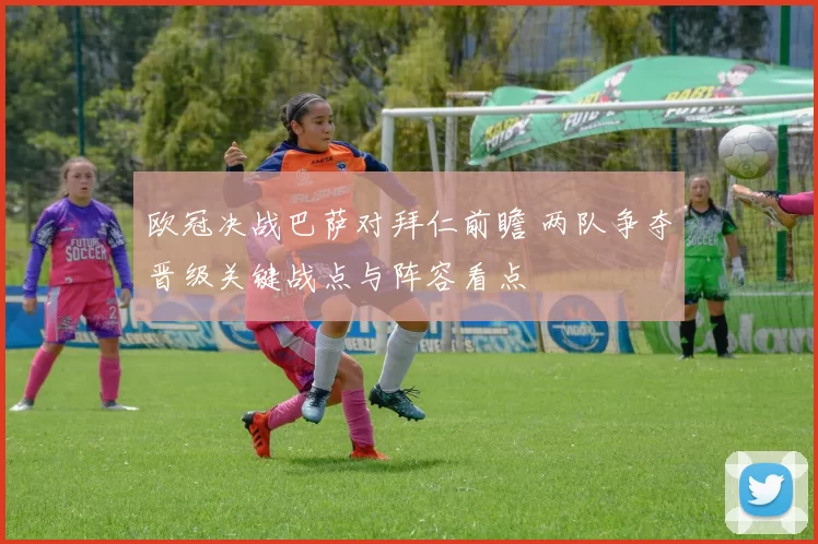 欧冠决战巴萨对拜仁前瞻 两队争夺晋级关键战点与阵容看点