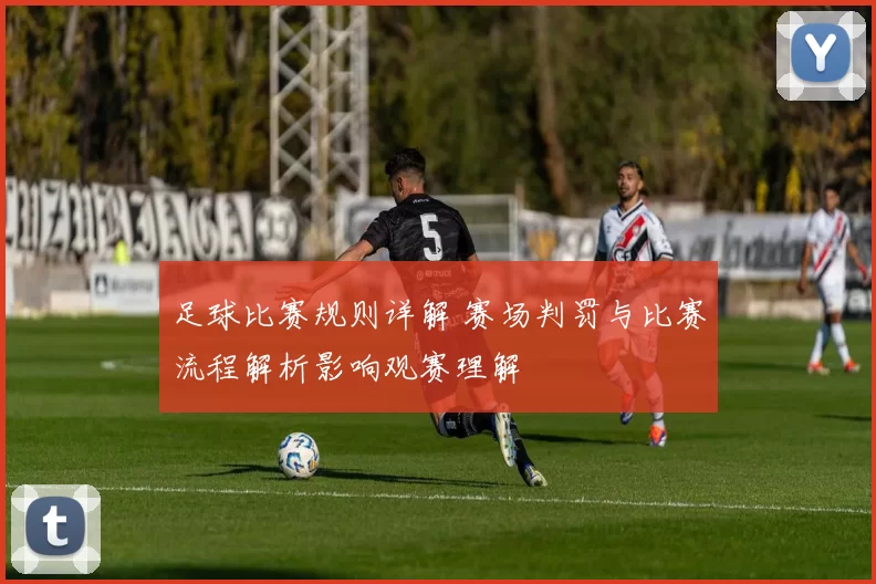 足球比赛规则详解 赛场判罚与比赛流程解析影响观赛理解