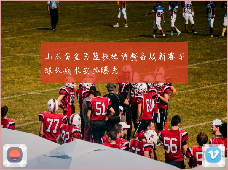 山东黄金男篮教练调整备战新赛季球队战术安排曝光