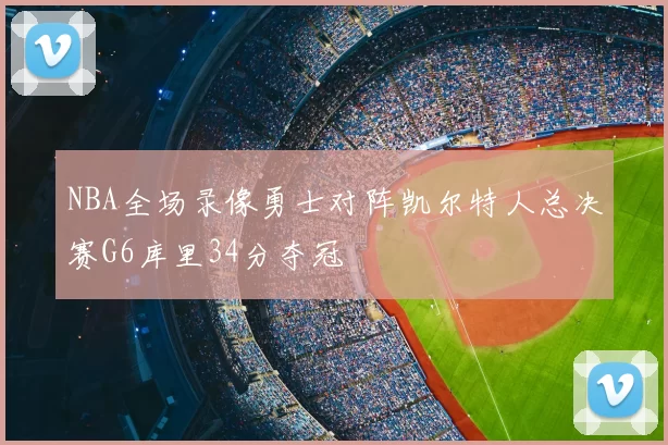 NBA全场录像勇士对阵凯尔特人总决赛G6库里34分夺冠