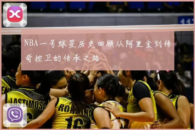 NBA一号球星历史回顾从阿里金到传奇控卫的传承之路