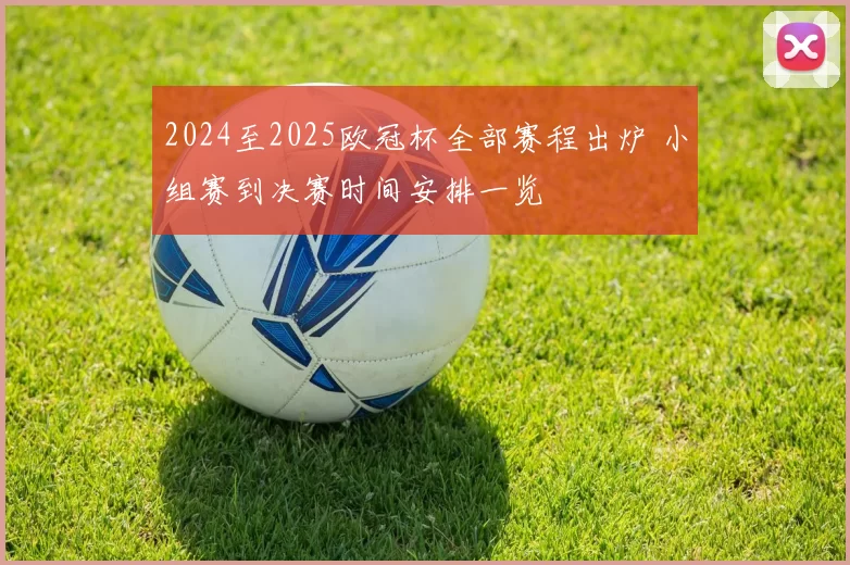 2024至2025欧冠杯全部赛程出炉 小组赛到决赛时间安排一览