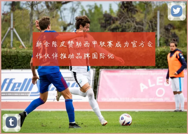 新会陈皮赞助西甲联赛成为官方合作伙伴推动品牌国际化