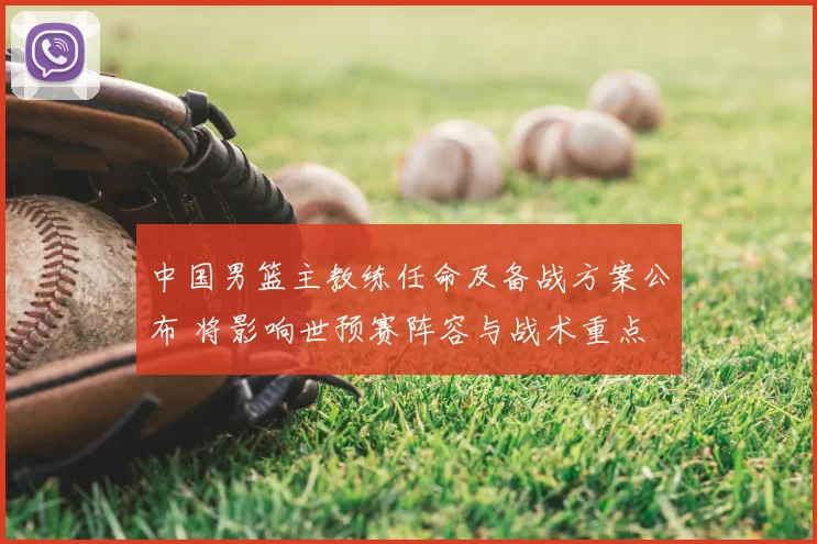 中国男篮主教练任命及备战方案公布 将影响世预赛阵容与战术重点