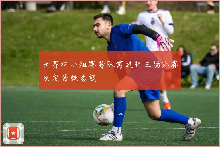 世界杯小组赛每队需进行三场比赛决定晋级名额