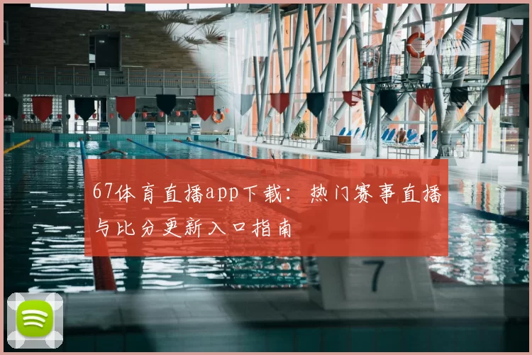 67体育直播app下载：热门赛事直播与比分更新入口指南