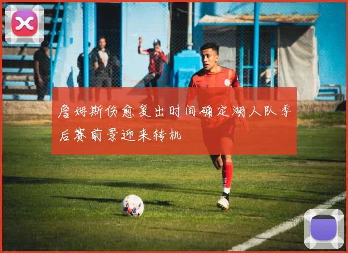 詹姆斯伤愈复出时间确定湖人队季后赛前景迎来转机