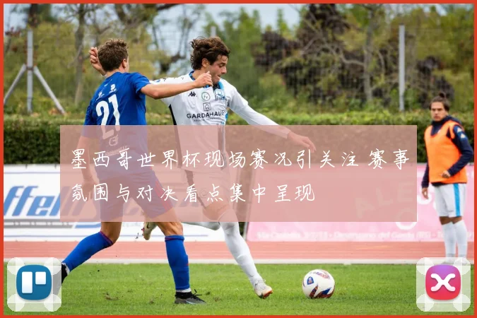 墨西哥世界杯现场赛况引关注 赛事氛围与对决看点集中呈现