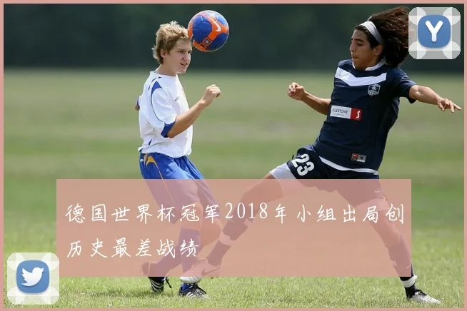 德国世界杯冠军2018年小组出局创历史最差战绩