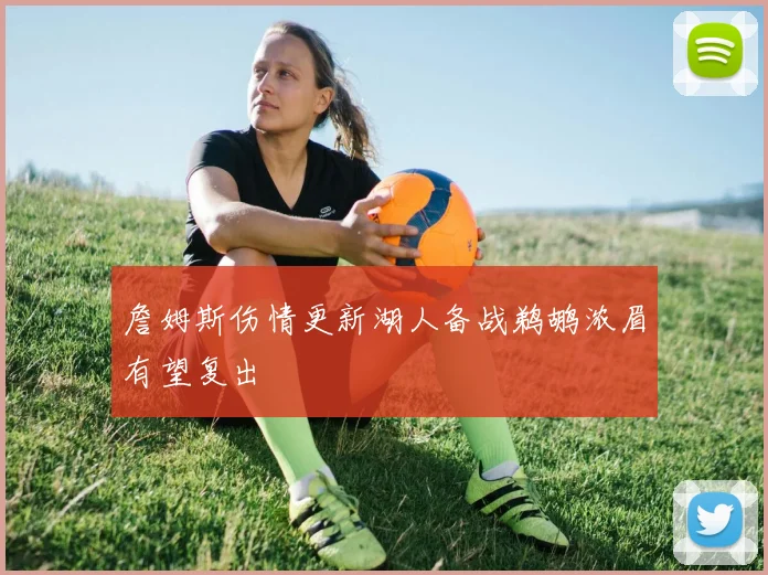 詹姆斯伤情更新湖人备战鹈鹕浓眉有望复出