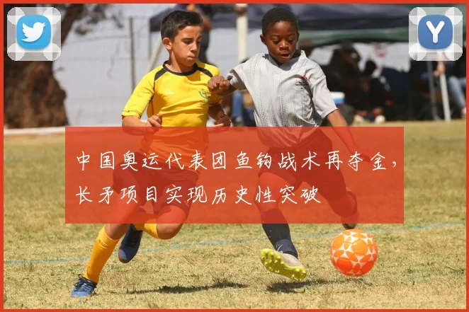 中国奥运代表团鱼钩战术再夺金，长矛项目实现历史性突破