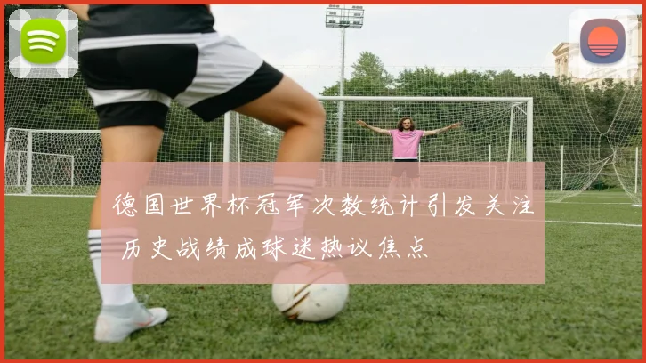 德国世界杯冠军次数统计引发关注 历史战绩成球迷热议焦点