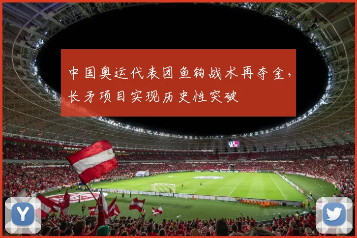 中国奥运代表团鱼钩战术再夺金，长矛项目实现历史性突破