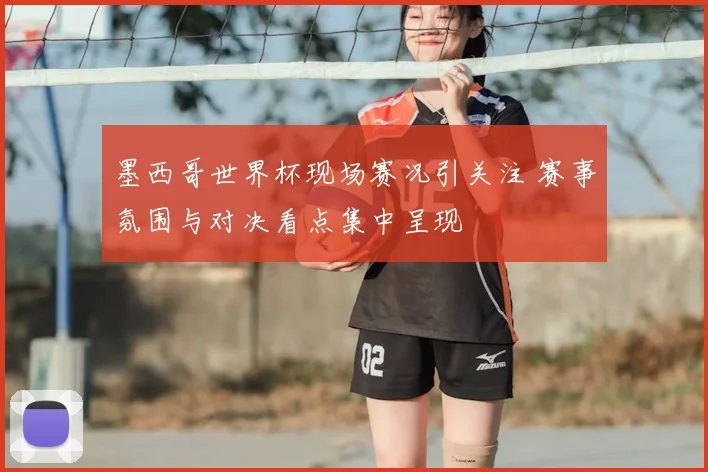 墨西哥世界杯现场赛况引关注 赛事氛围与对决看点集中呈现