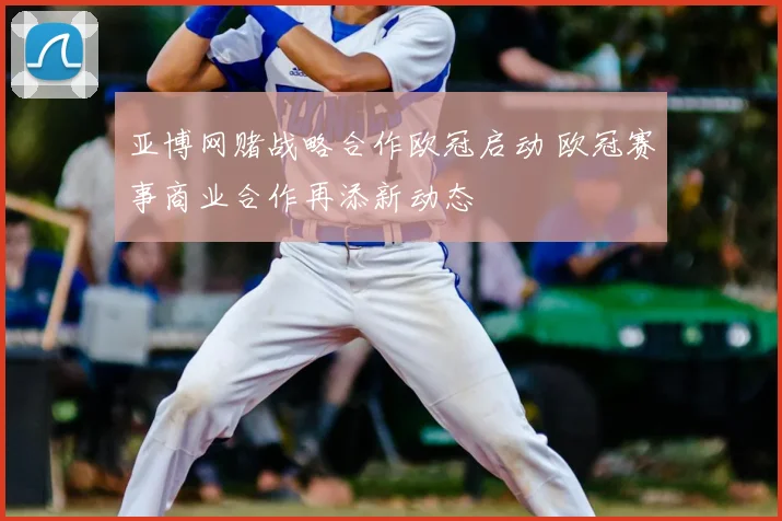 亚博网赌战略合作欧冠启动 欧冠赛事商业合作再添新动态