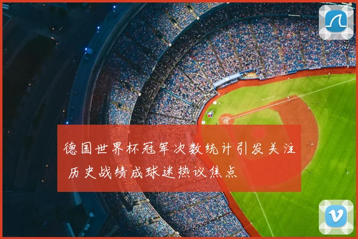 德国世界杯冠军次数统计引发关注 历史战绩成球迷热议焦点