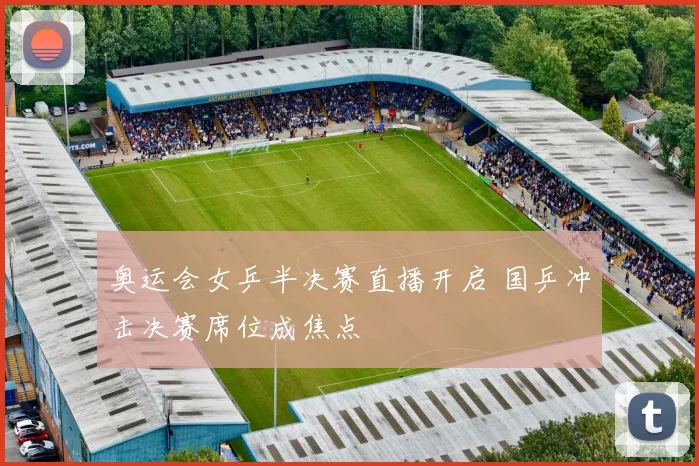 奥运会女乒半决赛直播开启 国乒冲击决赛席位成焦点