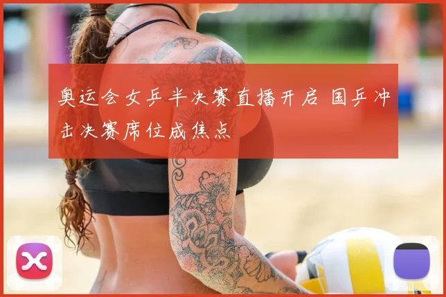 奥运会女乒半决赛直播开启 国乒冲击决赛席位成焦点