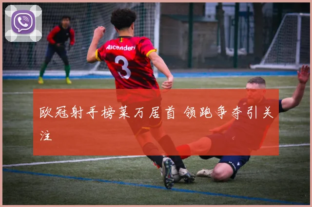 欧冠射手榜莱万居首 领跑争夺引关注
