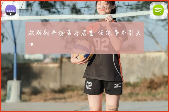 欧冠射手榜莱万居首 领跑争夺引关注