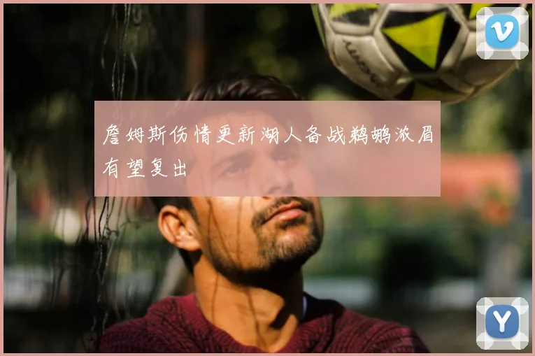 詹姆斯伤情更新湖人备战鹈鹕浓眉有望复出